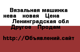 Вязальная машинка нева-5 новая › Цена ­ 6 000 - Ленинградская обл. Другое » Продам   